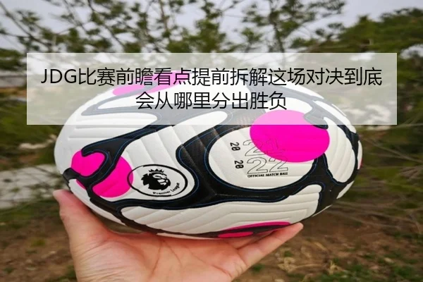 JDG比赛前瞻看点提前拆解这场对决到底会从哪里分出胜负（333sports）