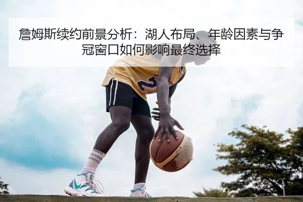 詹姆斯续约前景分析：湖人布局、年龄因素与争冠窗口如何影响最终选择 | 333sports